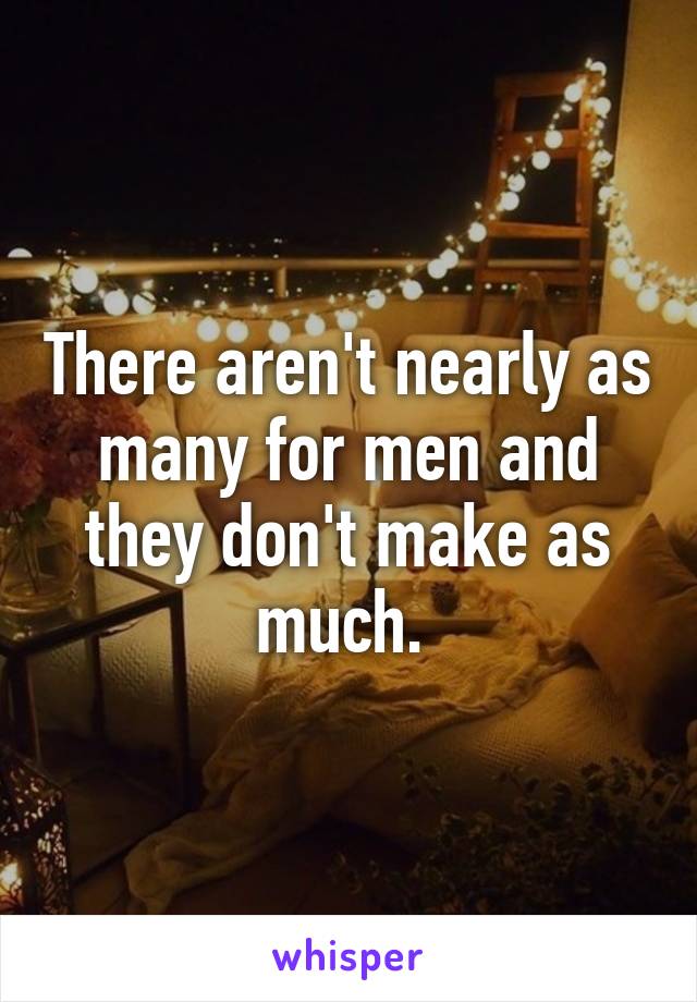 There aren't nearly as many for men and they don't make as much. 