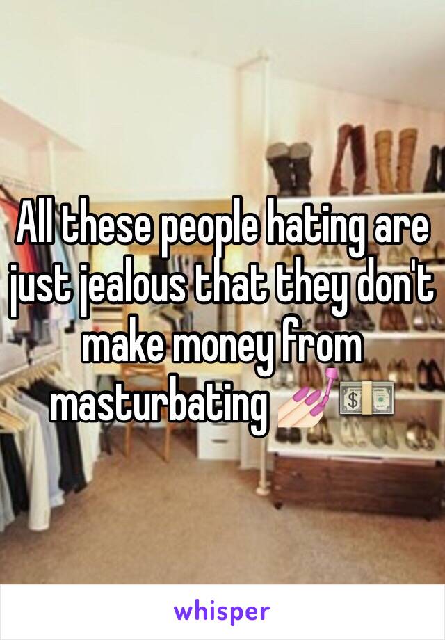 All these people hating are just jealous that they don't make money from masturbating 💅🏻💵