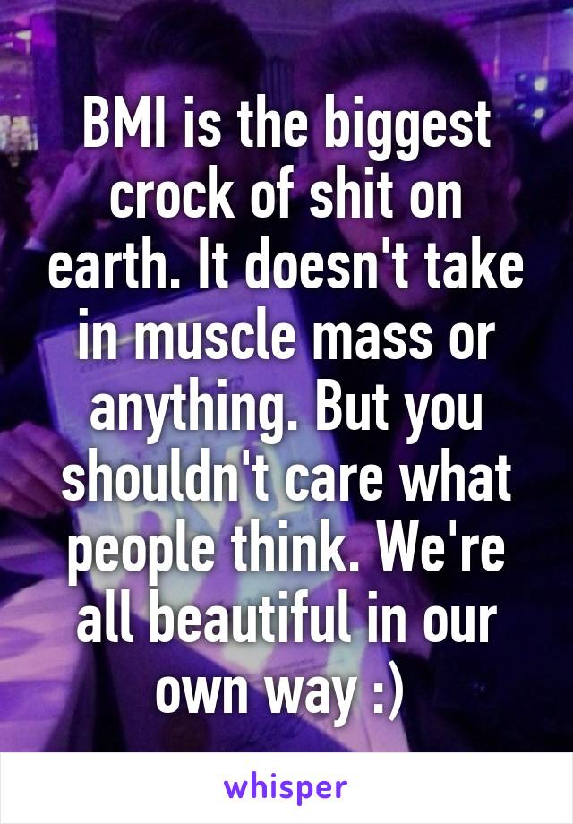 BMI is the biggest crock of shit on earth. It doesn't take in muscle mass or anything. But you shouldn't care what people think. We're all beautiful in our own way :) 