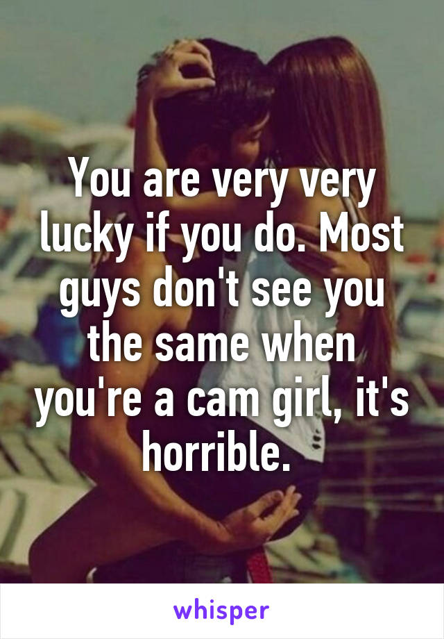 You are very very lucky if you do. Most guys don't see you the same when you're a cam girl, it's horrible. 