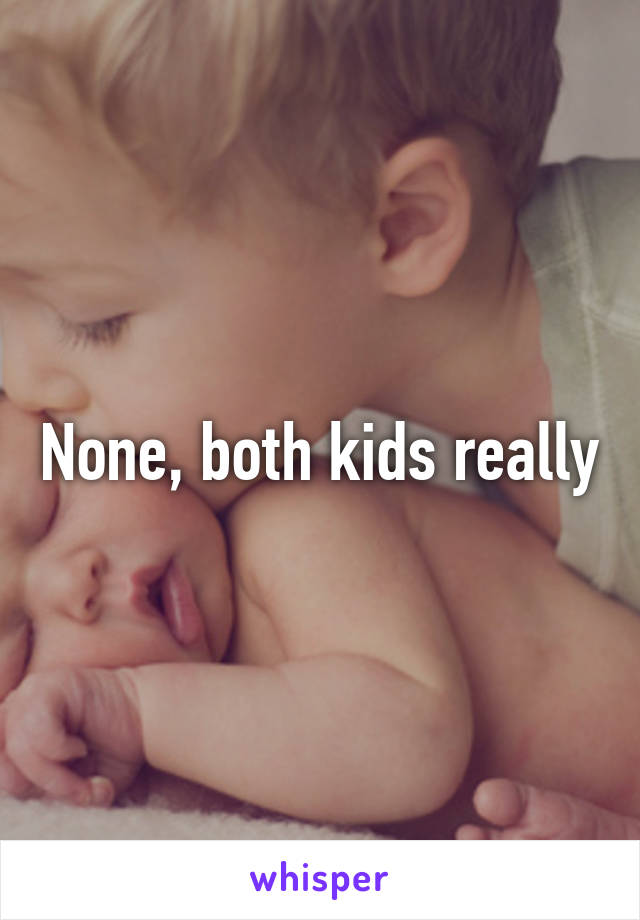 None, both kids really