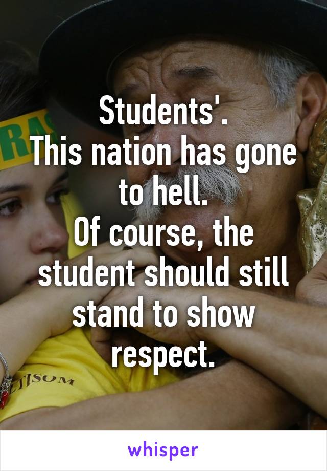 Students'.
This nation has gone to hell.
Of course, the student should still stand to show respect.