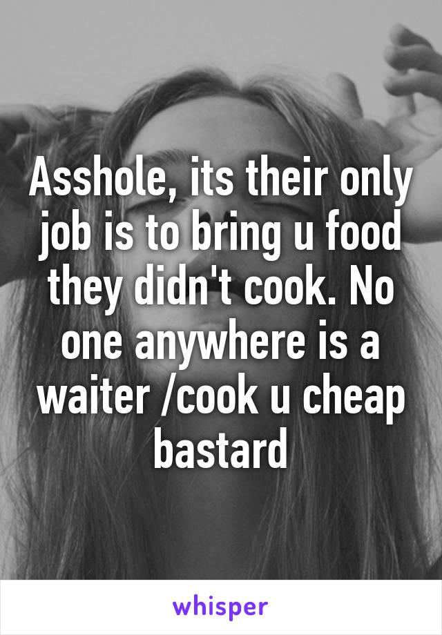 Asshole, its their only job is to bring u food they didn't cook. No one anywhere is a waiter /cook u cheap bastard