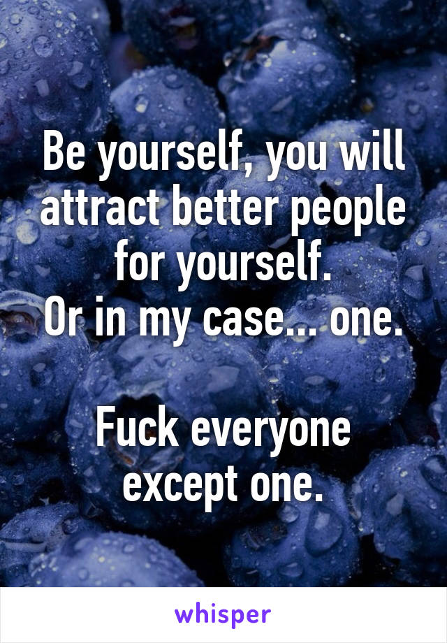 Be yourself, you will attract better people for yourself.
Or in my case... one. 
Fuck everyone except one.