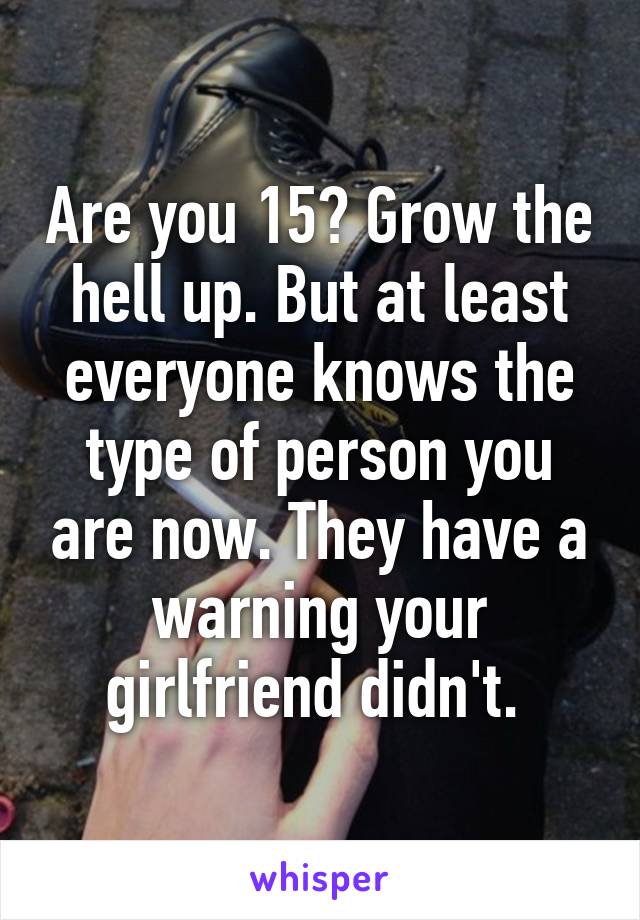 Are you 15? Grow the hell up. But at least everyone knows the type of person you are now. They have a warning your girlfriend didn't. 