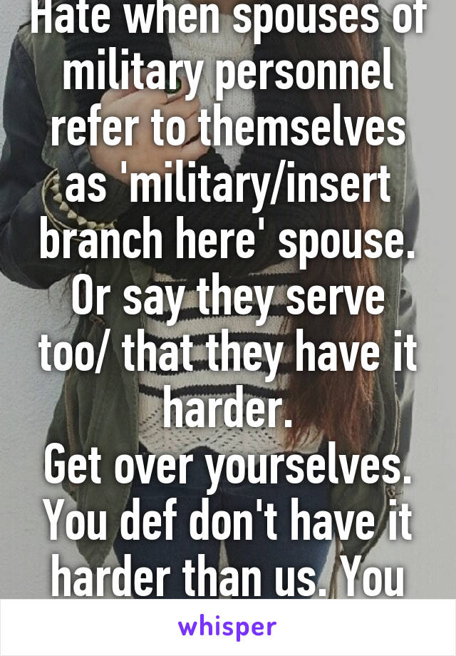 Hate when spouses of military personnel refer to themselves as 'military/insert branch here' spouse. Or say they serve too/ that they have it harder.
Get over yourselves. You def don't have it harder than us. You don't serve.