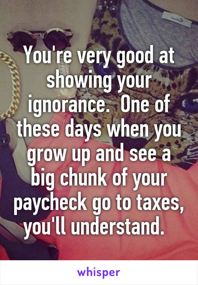 You're very good at showing your ignorance.  One of these days when you grow up and see a big chunk of your paycheck go to taxes, you'll understand.  