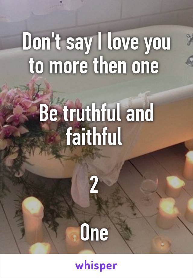 Don't say I love you to more then one 

Be truthful and faithful 

2 

One 