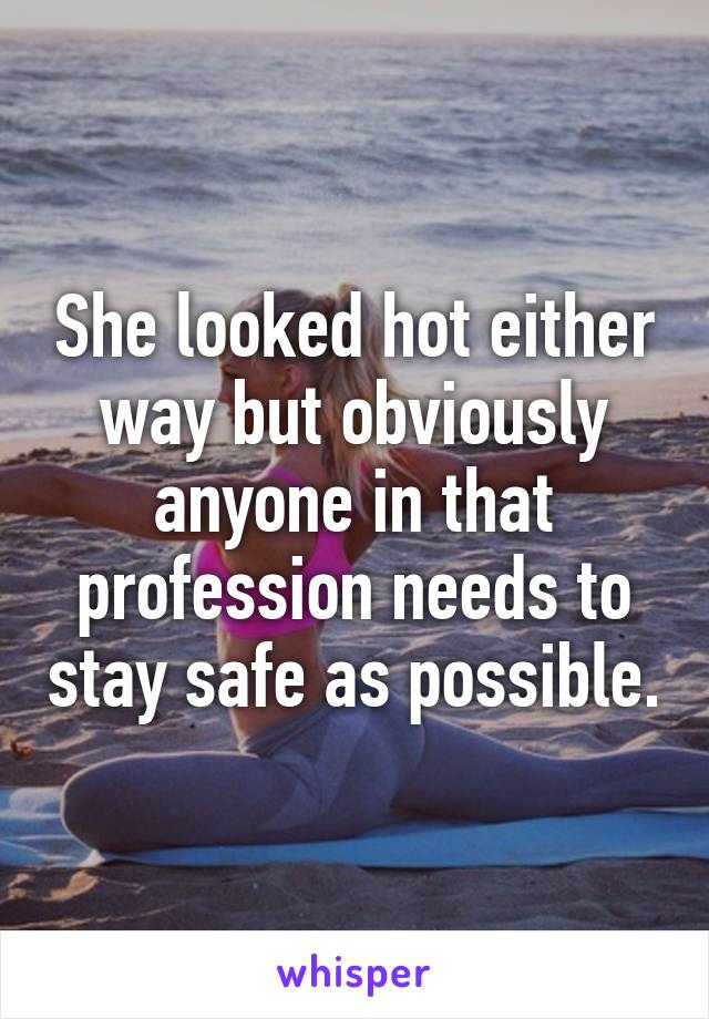 She looked hot either way but obviously anyone in that profession needs to stay safe as possible.