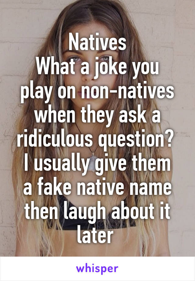 Natives
What a joke you play on non-natives when they ask a ridiculous question? 
I usually give them a fake native name then laugh about it later 