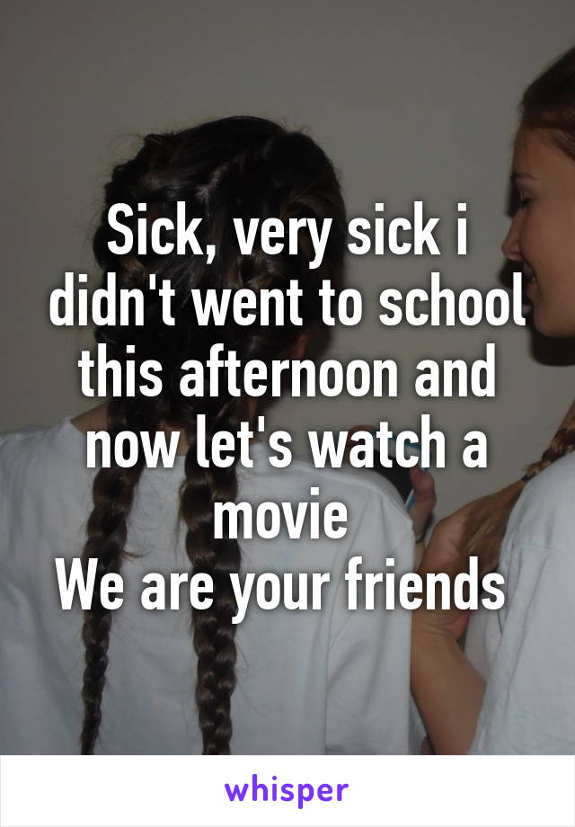 Sick, very sick i didn't went to school this afternoon and now let's watch a movie 
We are your friends 