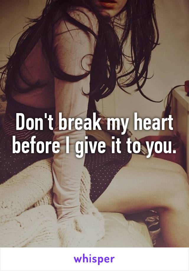 Don't break my heart before I give it to you.