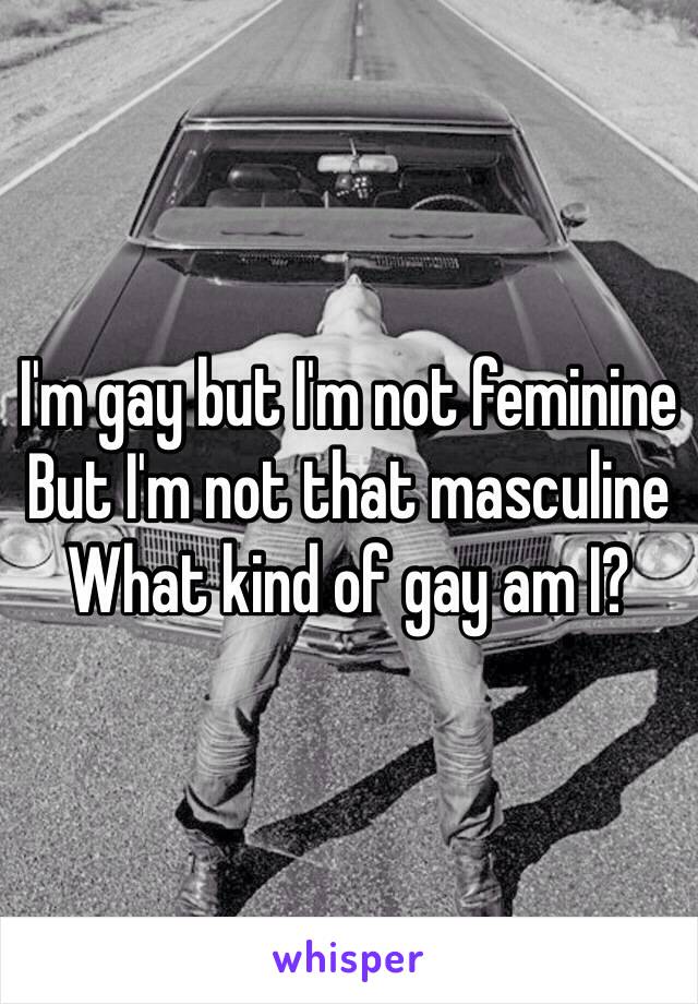 I'm gay but I'm not feminine
But I'm not that masculine
What kind of gay am I?