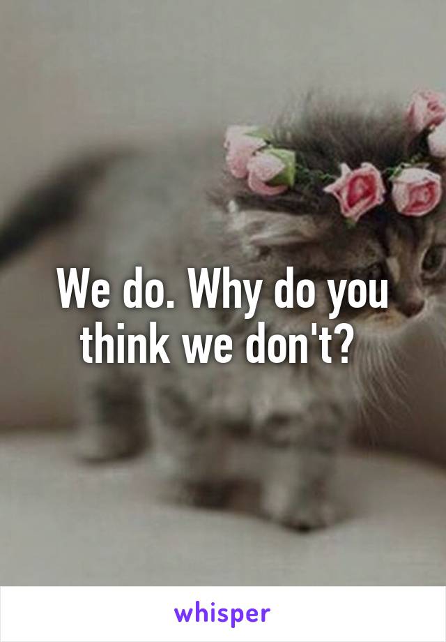 We do. Why do you think we don't? 