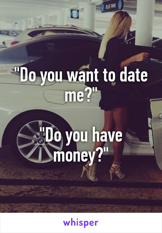 "Do you want to date me?"

"Do you have money?"