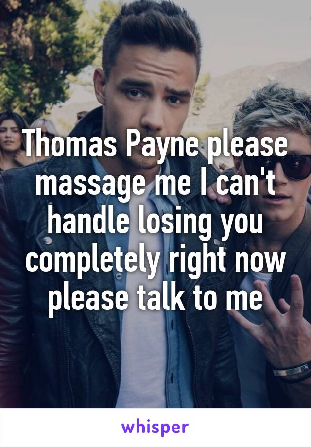 Thomas Payne please massage me I can't handle losing you completely right now please talk to me