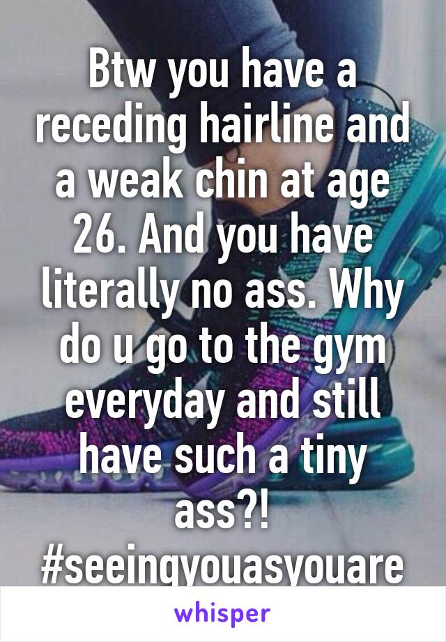 Btw you have a receding hairline and a weak chin at age 26. And you have literally no ass. Why do u go to the gym everyday and still have such a tiny ass?! #seeingyouasyouare