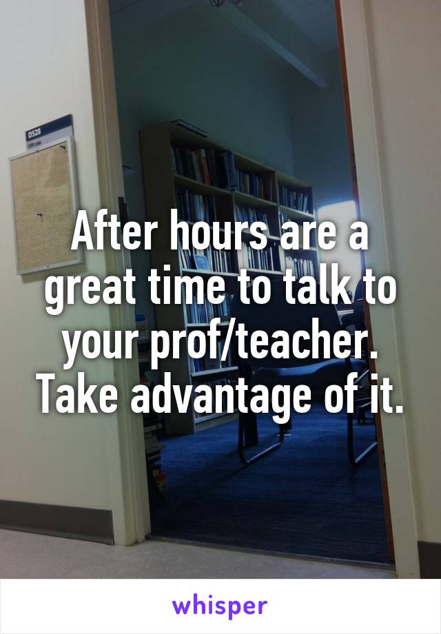 After hours are a great time to talk to your prof/teacher. Take advantage of it.