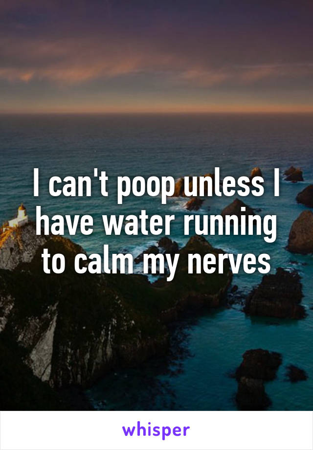 I can't poop unless I have water running to calm my nerves