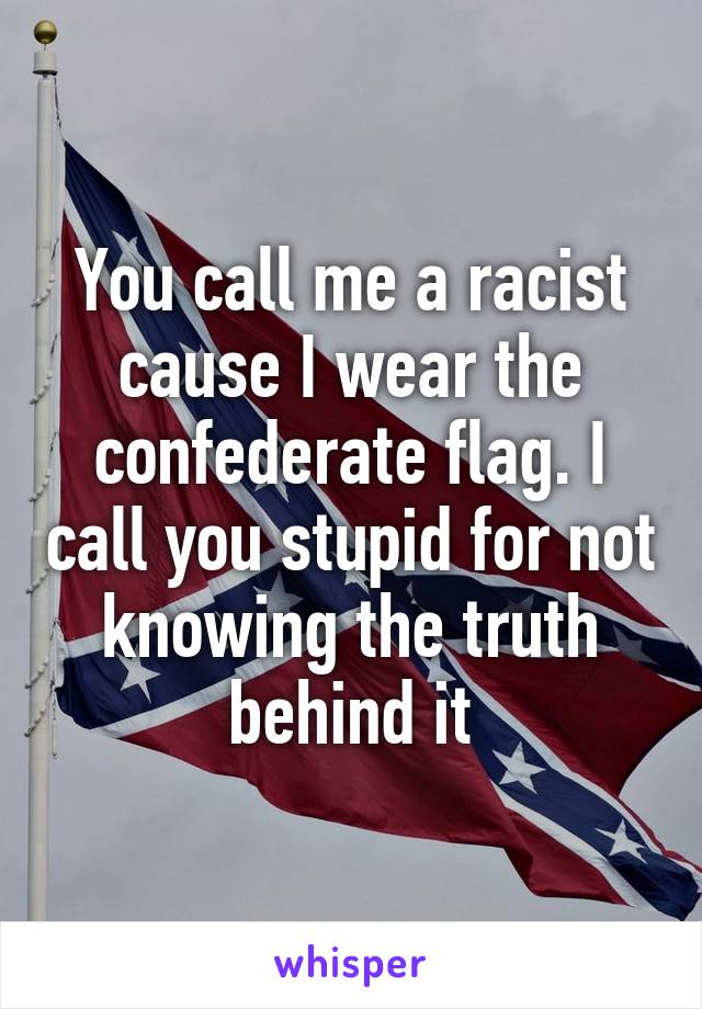 You call me a racist cause I wear the confederate flag. I call you stupid for not knowing the truth behind it