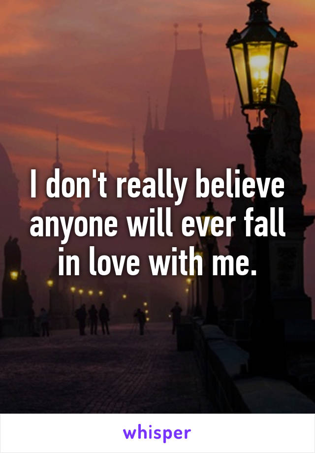 I don't really believe anyone will ever fall in love with me.