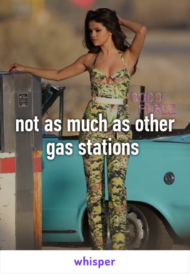 not as much as other gas stations 