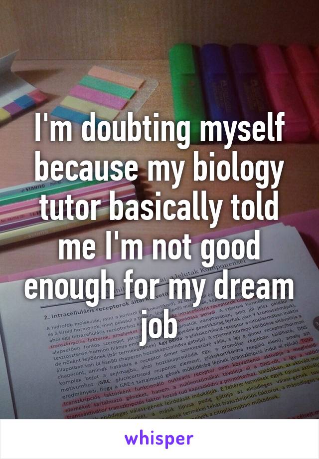 I'm doubting myself because my biology tutor basically told me I'm not good enough for my dream job