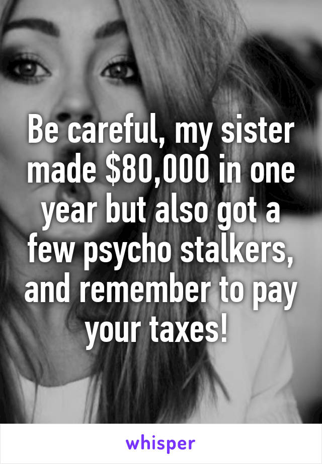 Be careful, my sister made $80,000 in one year but also got a few psycho stalkers, and remember to pay your taxes! 