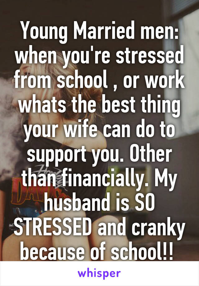 Young Married men: when you're stressed from school , or work whats the best thing your wife can do to support you. Other than financially. My husband is SO STRESSED and cranky because of school!! 