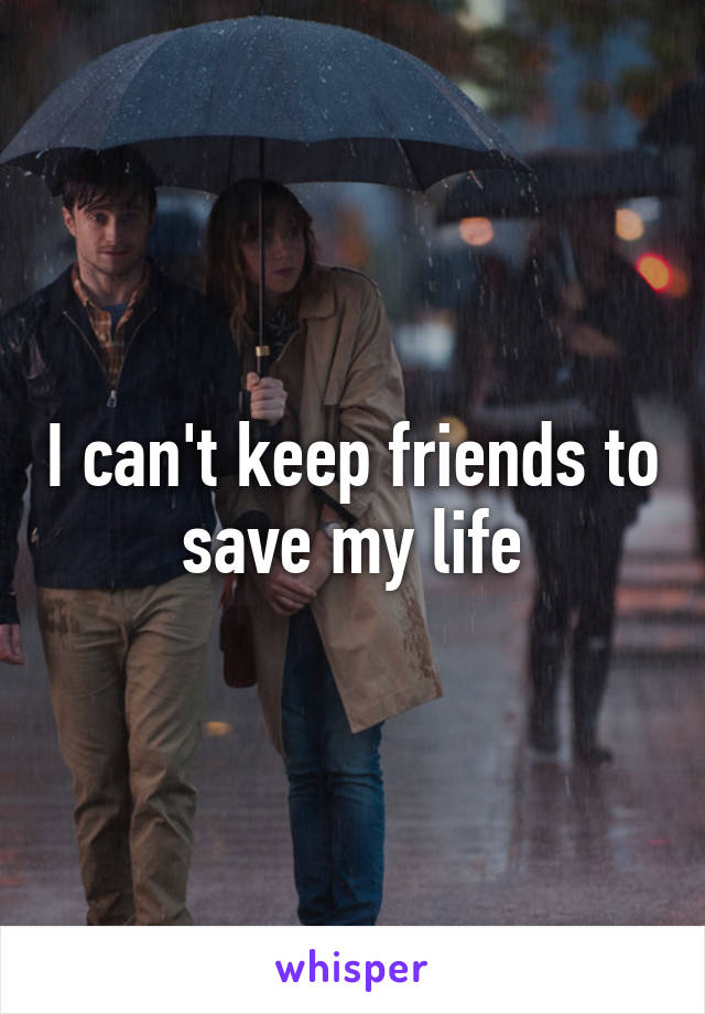 I can't keep friends to save my life