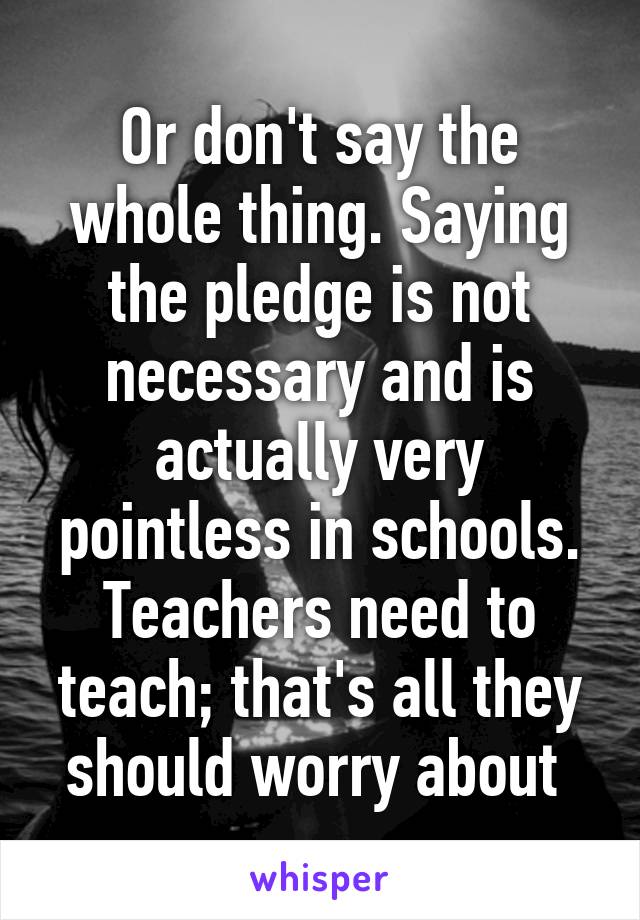 Or don't say the whole thing. Saying the pledge is not necessary and is actually very pointless in schools. Teachers need to teach; that's all they should worry about 