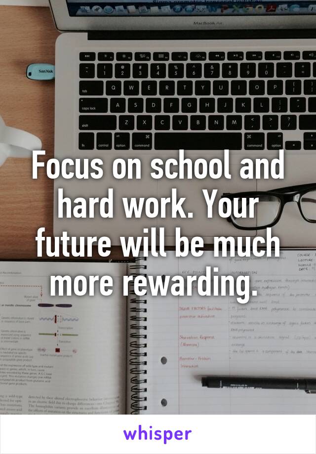 Focus on school and hard work. Your future will be much more rewarding. 