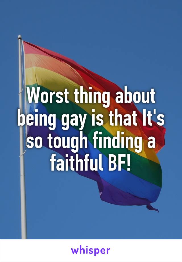 Worst thing about being gay is that It's so tough finding a faithful BF!