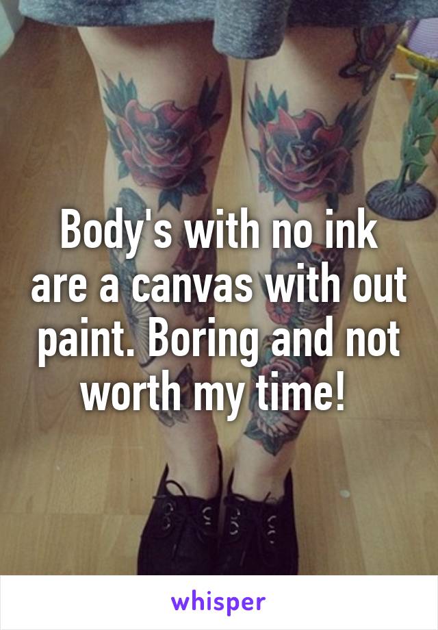 Body's with no ink are a canvas with out paint. Boring and not worth my time! 