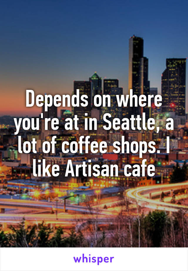 Depends on where you're at in Seattle, a lot of coffee shops. I like Artisan cafe