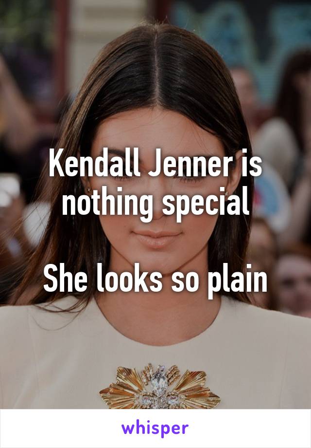 Kendall Jenner is nothing special

She looks so plain