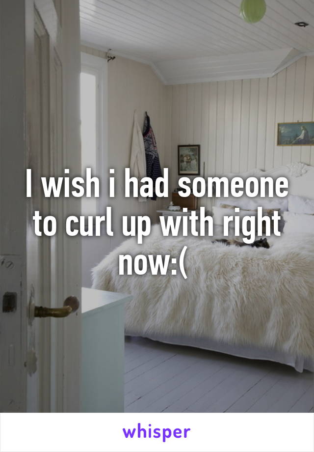 I wish i had someone to curl up with right now:( 