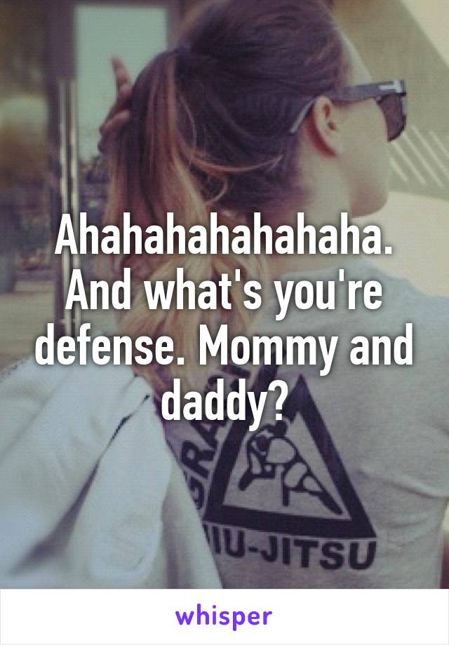 Ahahahahahahaha. And what's you're defense. Mommy and daddy?