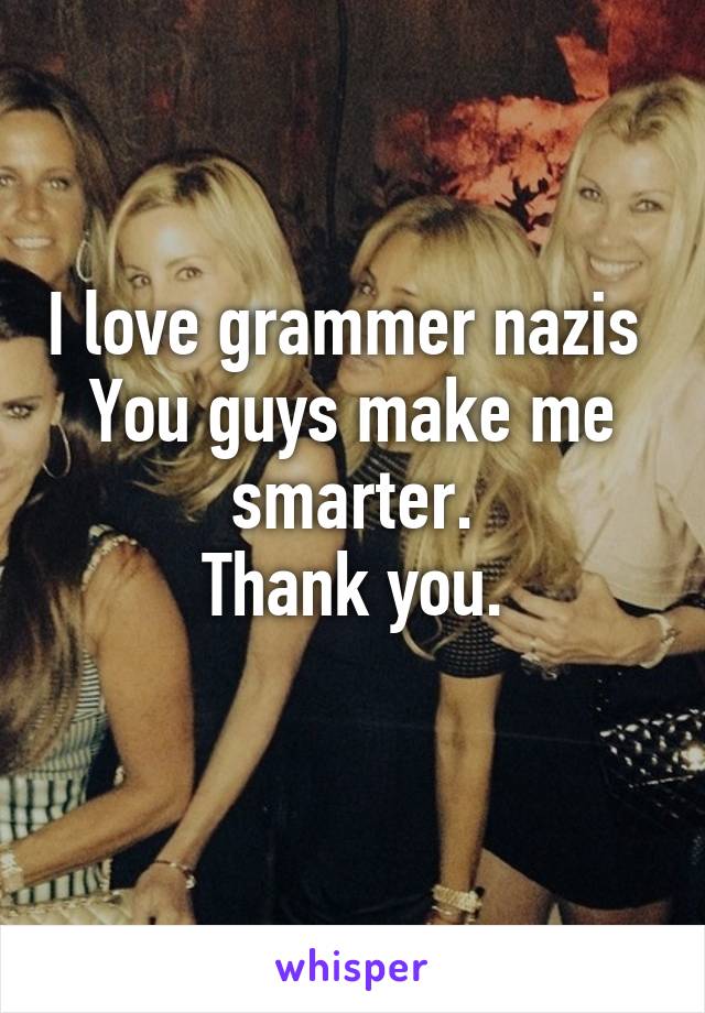 I love grammer nazis 
You guys make me smarter.
Thank you.
