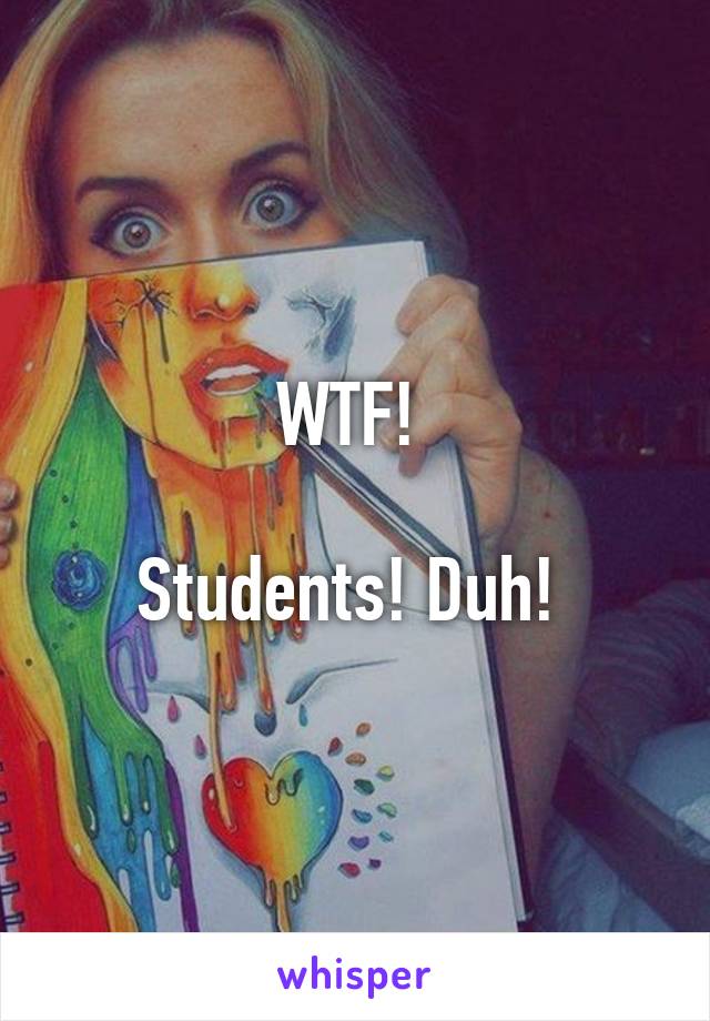 WTF! 

Students! Duh! 