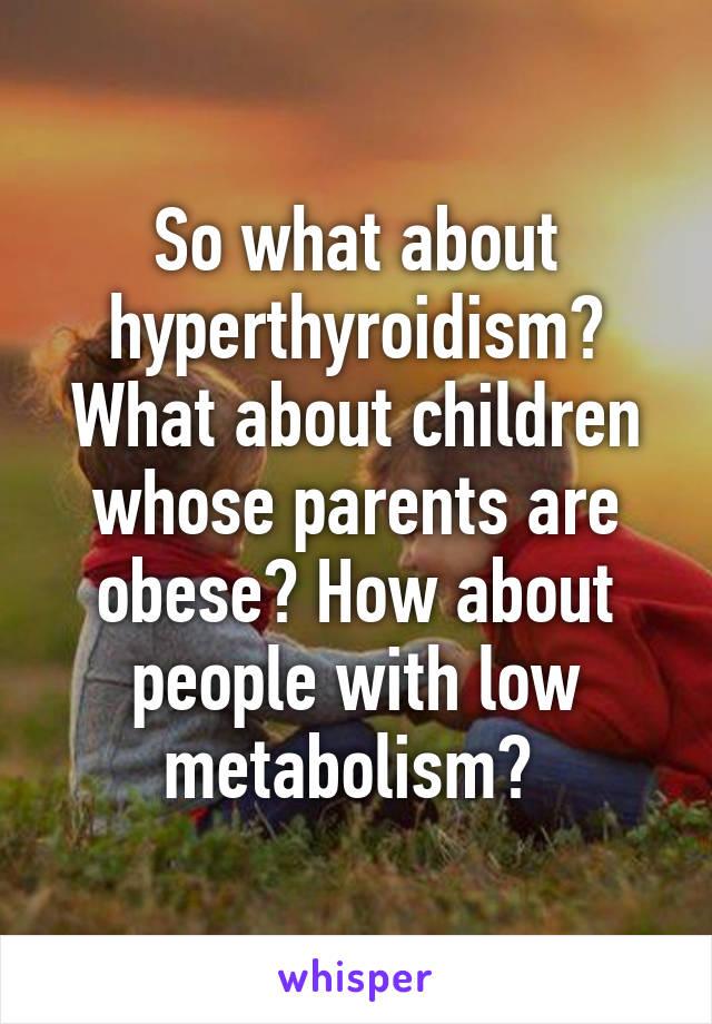 So what about hyperthyroidism? What about children whose parents are obese? How about people with low metabolism? 