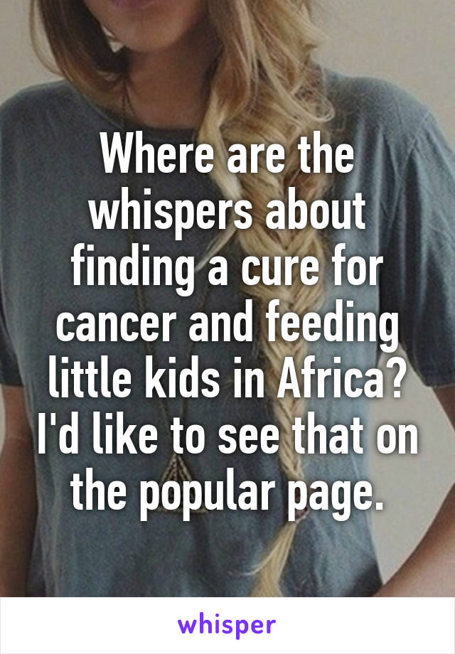 Where are the whispers about finding a cure for cancer and feeding little kids in Africa? I'd like to see that on the popular page.