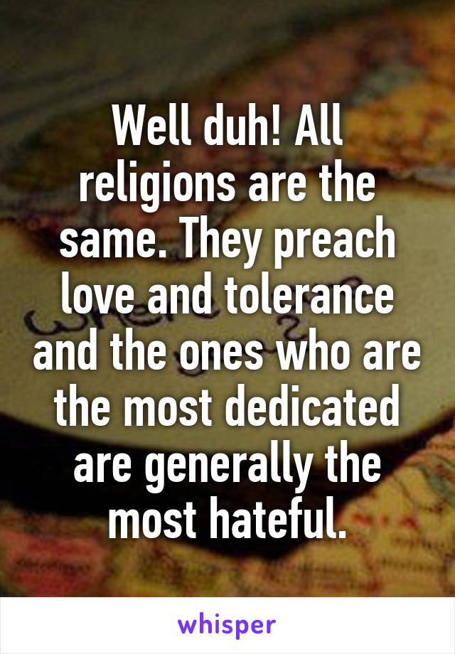 Well duh! All religions are the same. They preach love and tolerance and the ones who are the most dedicated are generally the most hateful.