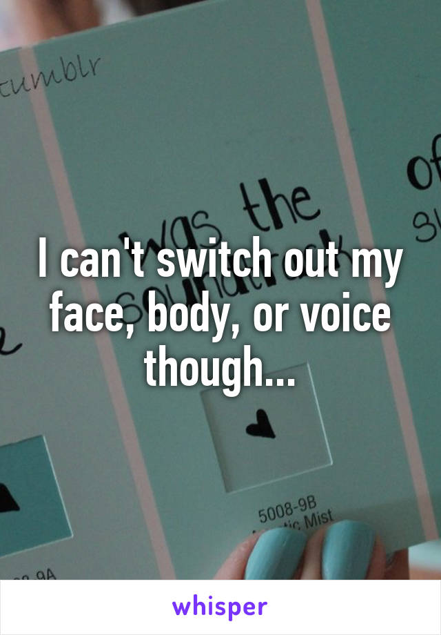 I can't switch out my face, body, or voice though...