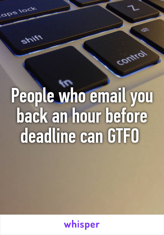 People who email you back an hour before deadline can GTFO 