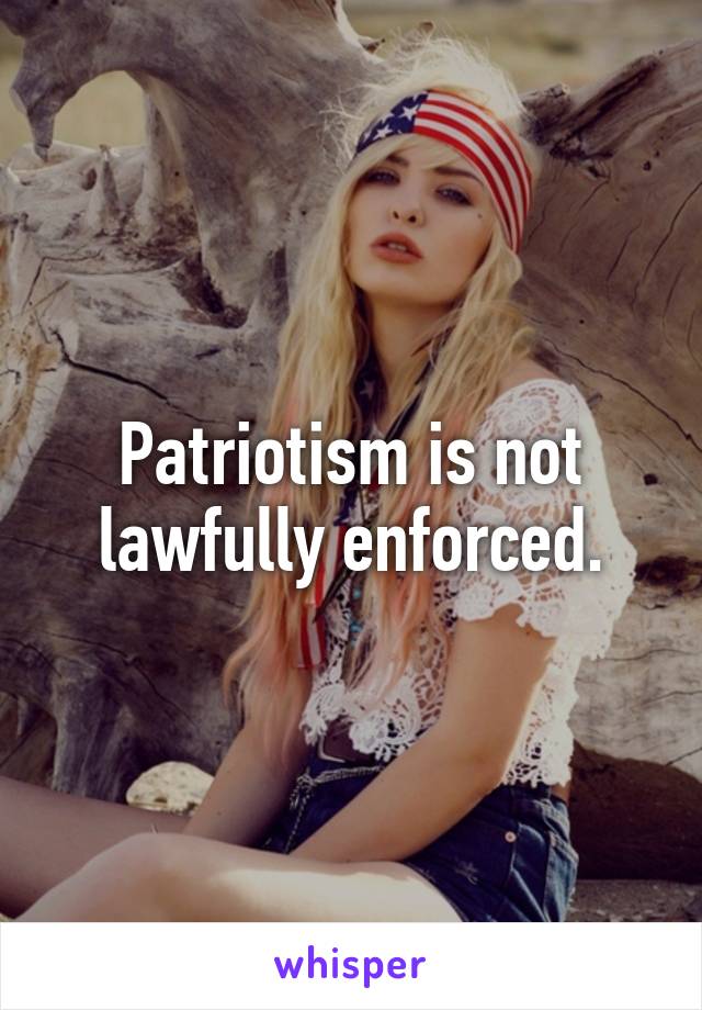 Patriotism is not lawfully enforced.