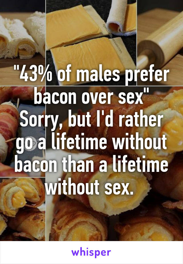 "43% of males prefer bacon over sex"
Sorry, but I'd rather go a lifetime without bacon than a lifetime without sex. 