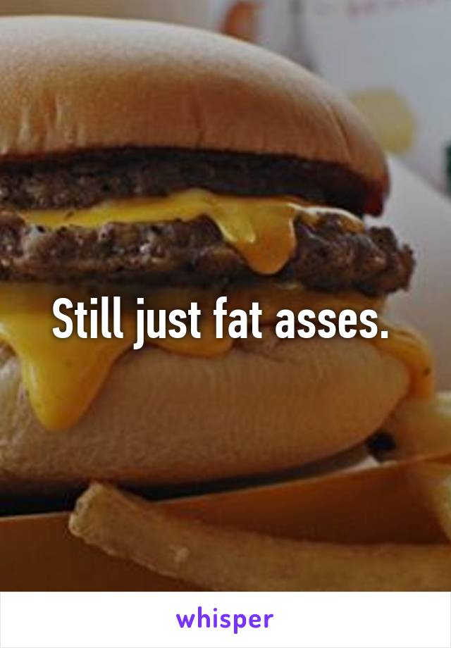 Still just fat asses. 