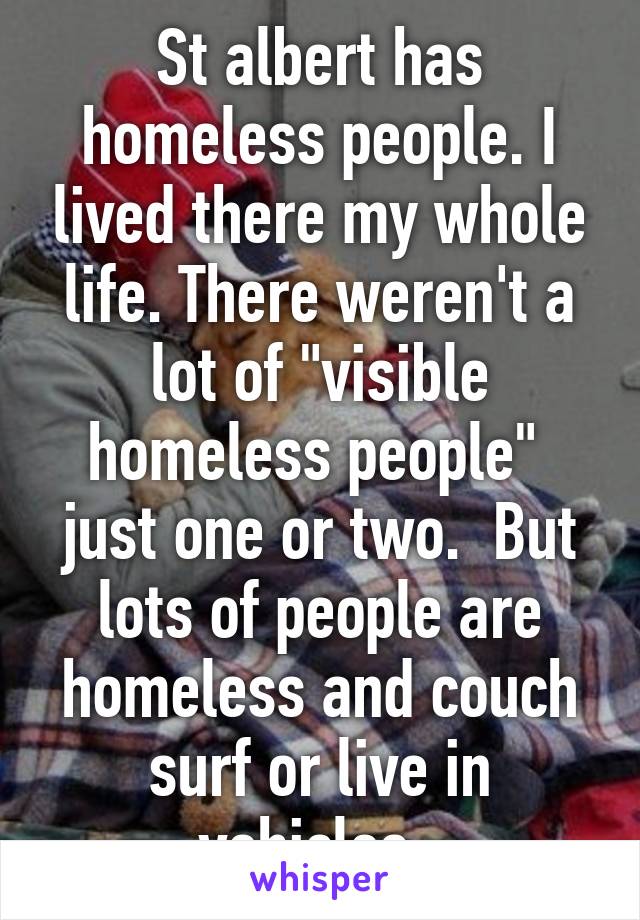 St albert has homeless people. I lived there my whole life. There weren't a lot of "visible homeless people"  just one or two.  But lots of people are homeless and couch surf or live in vehicles. 