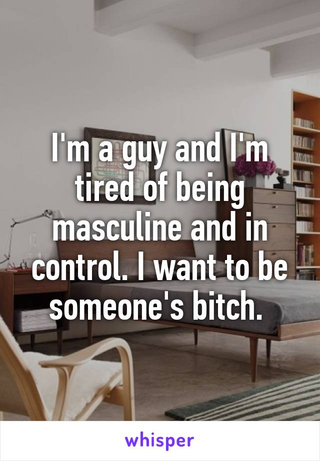 I'm a guy and I'm tired of being masculine and in control. I want to be someone's bitch. 